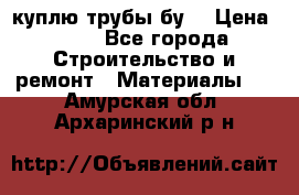 куплю трубы бу  › Цена ­ 10 - Все города Строительство и ремонт » Материалы   . Амурская обл.,Архаринский р-н